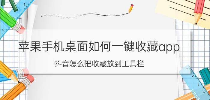 苹果手机桌面如何一键收藏app 抖音怎么把收藏放到工具栏？